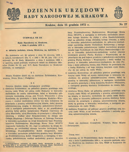 Uchwała nr 154 Rady Narodowej m. Krakowa z 8 grudnia 1972 r. w sprawie podziału miasta Krakowa na dzielnice,
znosząca dotychczasowy podział miasta na 6 dzielnic administracyjnych i wprowadzająca w jego miejsce podział na 4 dzielnice
(DURNmK 1972, nr 27, poz. 115). Ściślej: połączono dotychczasowe dzielnice, tj. Stare Miasto z Grzegórzkami pod nową
nazwą Śródmieście oraz Zwierzyniec z Kleparzem pod nową nazwą Krowodrza, pozostawiając jednocześnie dotychczasowe
dzielnice Podgórze i Nowa Huta, oczywiście w granicach zmodyfikowanych w wyniku zwiększenia powierzchni miasta.
W przywołanej tu uchwale określono przebieg granic każdej z nowo utworzonych dzielnic.